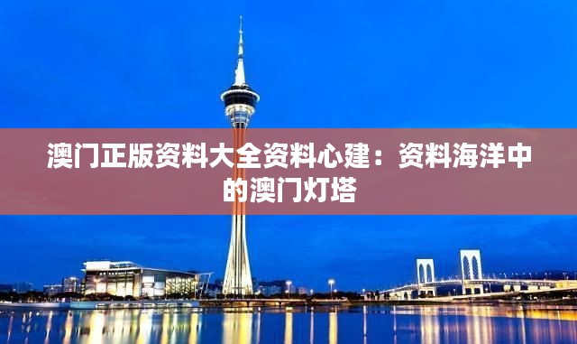 澳门正版资料大全资料心建：资料海洋中的澳门灯塔