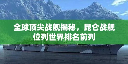 全球顶尖战舰揭秘，昆仑战舰位列世界排名前列