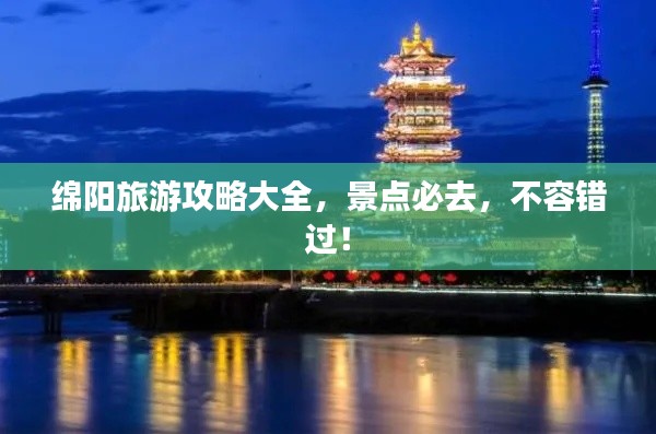 绵阳旅游攻略大全，景点必去，不容错过！