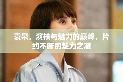 袁泉，演技与魅力的巅峰，片约不断的魅力之源