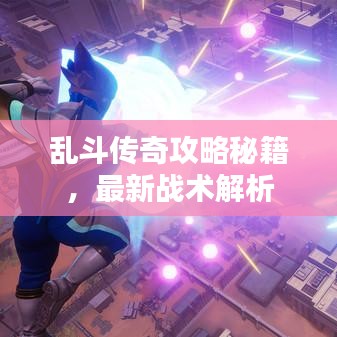 乱斗传奇攻略秘籍，最新战术解析