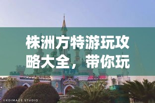 株洲方特游玩攻略大全，带你玩转乐园！