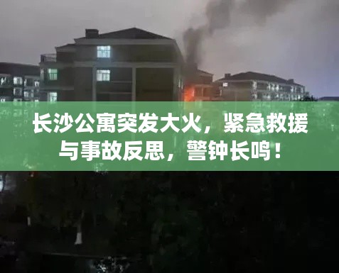 长沙公寓突发大火，紧急救援与事故反思，警钟长鸣！