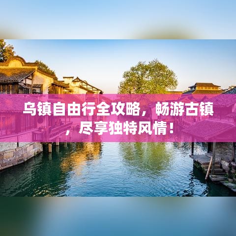 乌镇自由行全攻略，畅游古镇，尽享独特风情！