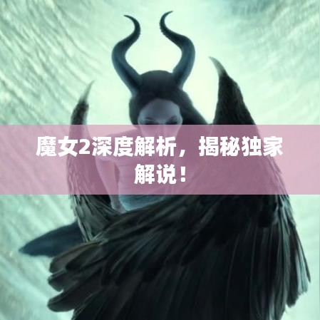 魔女2深度解析，揭秘独家解说！