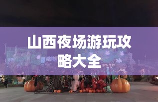 山西夜场游玩攻略大全