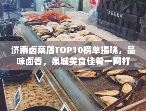 济南卤菜店TOP10榜单揭晓，品味卤香，泉城美食佳肴一网打尽！