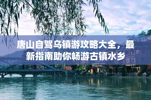 唐山自驾乌镇游攻略大全，最新指南助你畅游古镇水乡