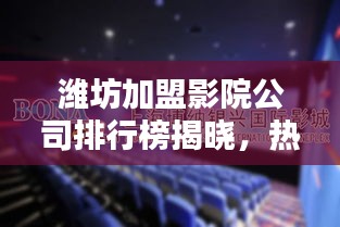潍坊加盟影院公司排行榜揭晓，热门影院品牌一网打尽！