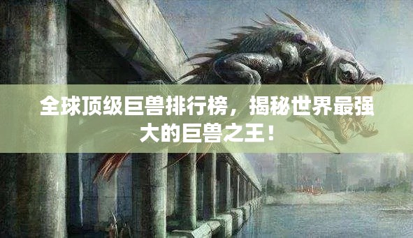 全球顶级巨兽排行榜，揭秘世界最强大的巨兽之王！