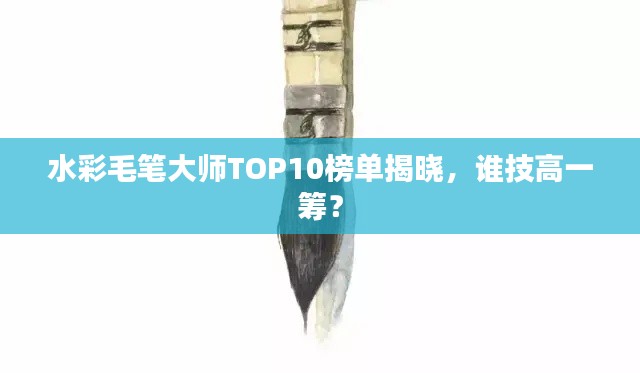 水彩毛笔大师TOP10榜单揭晓，谁技高一筹？