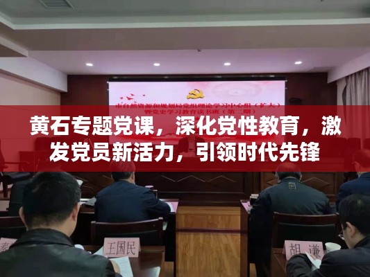 黄石专题党课，深化党性教育，激发党员新活力，引领时代先锋