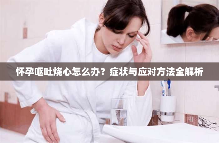 怀孕呕吐烧心怎么办？症状与应对方法全解析