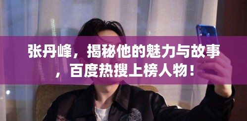 张丹峰，揭秘他的魅力与故事，百度热搜上榜人物！