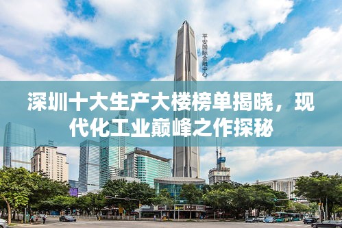 深圳十大生产大楼榜单揭晓，现代化工业巅峰之作探秘