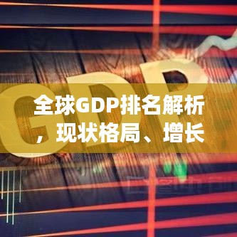 全球GDP排名解析，现状格局、增长趋势与未来展望