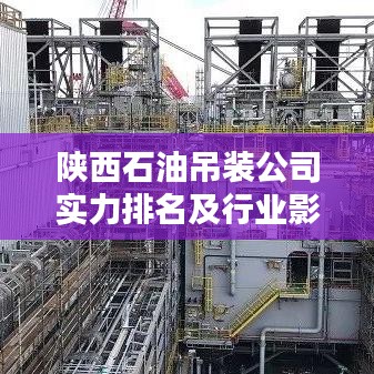 陕西石油吊装公司实力排名及行业影响力分析