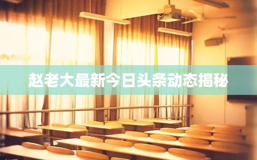 赵老大最新今日头条动态揭秘