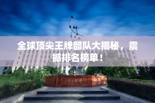 全球顶尖王牌部队大揭秘，震撼排名榜单！