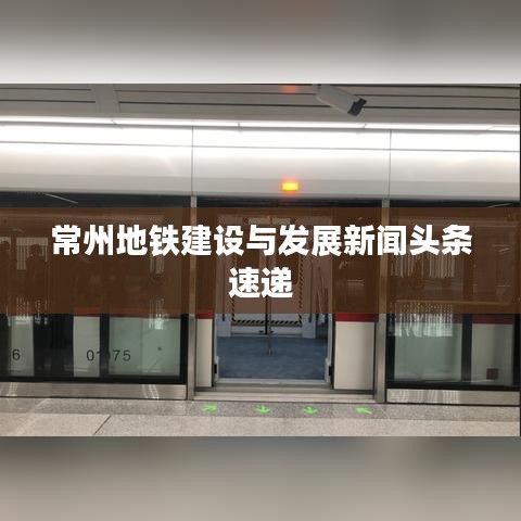 常州地铁建设与发展新闻头条速递
