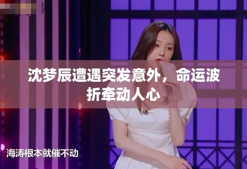 沈梦辰遭遇突发意外，命运波折牵动人心