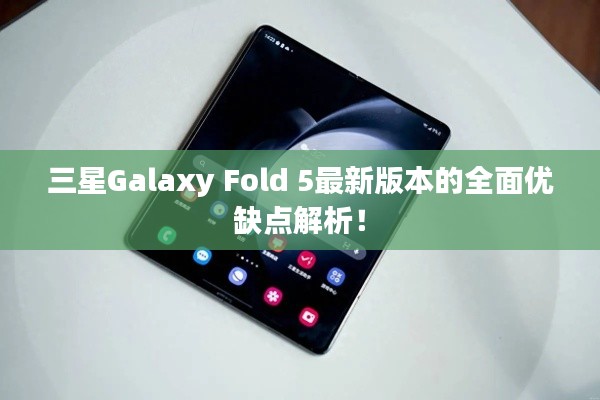 三星Galaxy Fold 5最新版本的全面优缺点解析！