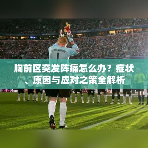 胸前区突发阵痛怎么办？症状、原因与应对之策全解析