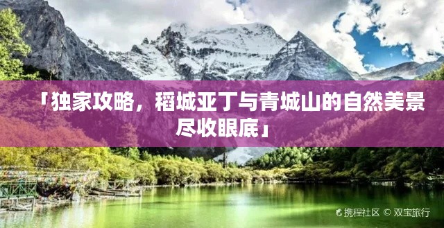 「独家攻略，稻城亚丁与青城山的自然美景尽收眼底」