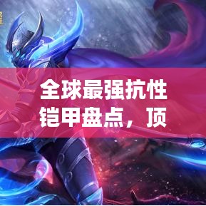 全球最强抗性铠甲盘点，顶尖防护装备榜单揭秘