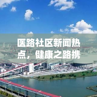 医路社区新闻热点，健康之路携手共进，共创美好未来