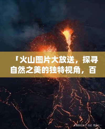 「火山图片大放送，探寻自然之美的独特视角，百度收录精彩呈现」