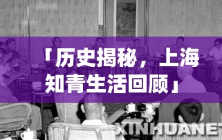 「历史揭秘，上海知青生活回顾」