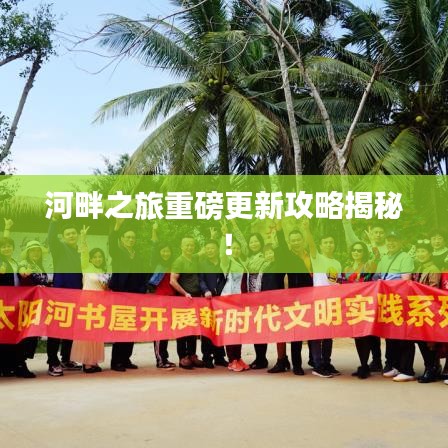 河畔之旅重磅更新攻略揭秘！