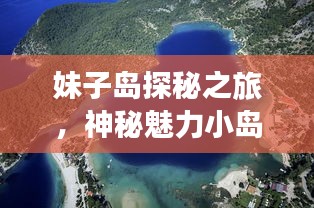 妹子岛探秘之旅，神秘魅力小岛专题探索