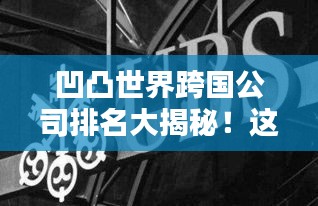 凹凸世界跨国公司排名大揭秘！这些巨头究竟是谁？