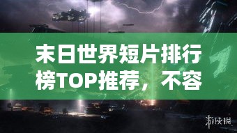 末日世界短片排行榜TOP推荐，不容错过的精彩瞬间！