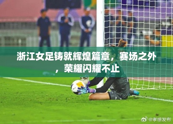 浙江女足铸就辉煌篇章，赛场之外，荣耀闪耀不止