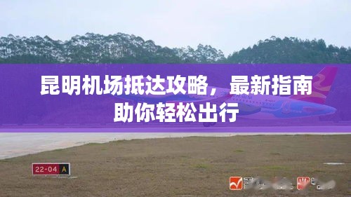 昆明机场抵达攻略，最新指南助你轻松出行