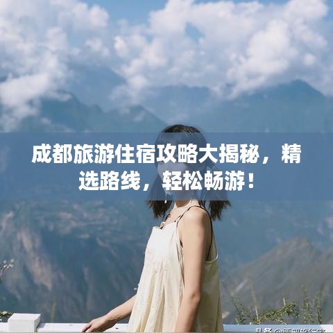 成都旅游住宿攻略大揭秘，精选路线，轻松畅游！
