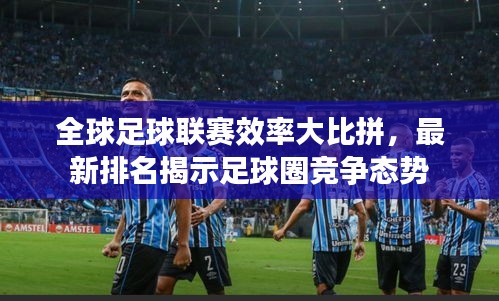 全球足球联赛效率大比拼，最新排名揭示足球圈竞争态势